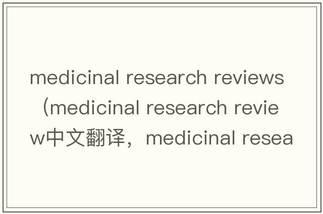 medicinal research reviews（medicinal research review中文翻譯，medicinal research review是什么意思，medicinal re