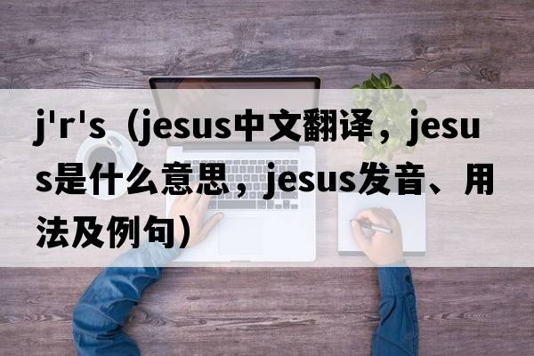 j'r's（Jesus中文翻譯，Jesus是什么意思，Jesus發(fā)音、用法及例句）