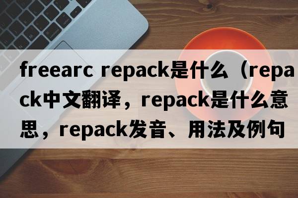 freearc repack是什么（repack中文翻譯，repack是什么意思，repack發(fā)音、用法及例句）