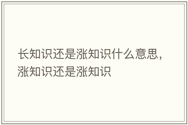 長(cháng)知識還是漲知識什么意思，漲知識還是漲知識