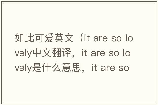如此可愛(ài)英文（it are so lovely中文翻譯，it are so lovely是什么意思，it are so lovely發(fā)音、用法及例句）