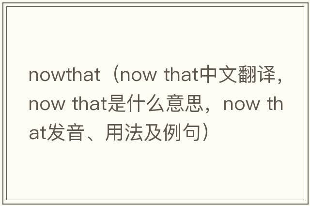 nowthat（now that中文翻譯，now that是什么意思，now that發(fā)音、用法及例句）