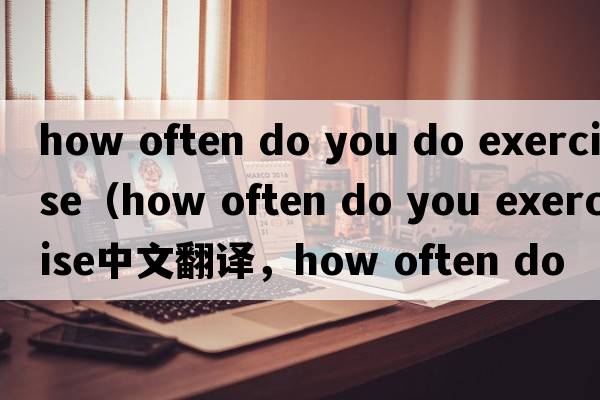 how often do you do exercise（how often do you exercise中文翻譯，how often do you exercise是什么意思，how often