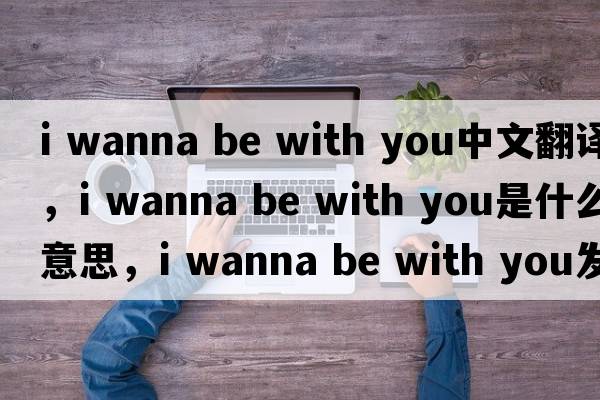 i wanna be with you中文翻譯，i wanna be with you是什么意思，i wanna be with you發(fā)音、用法及例句