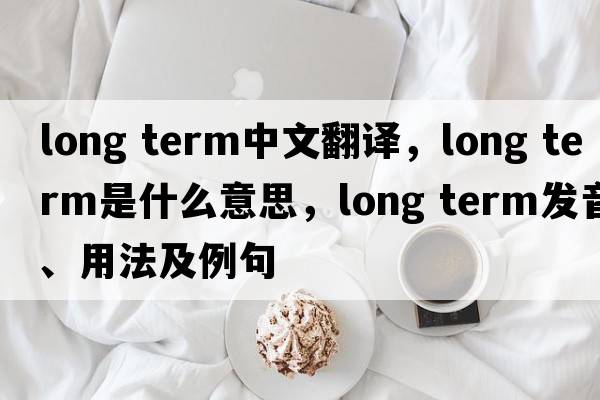 long term中文翻譯，long term是什么意思，long term發(fā)音、用法及例句