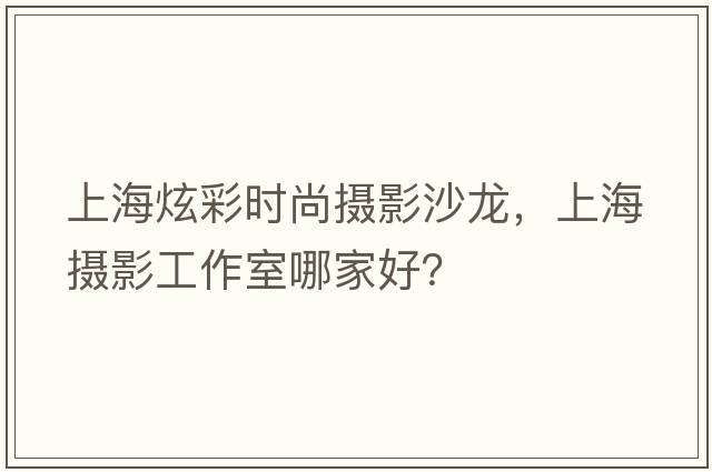 上海炫彩時(shí)尚攝影沙龍，上海攝影工作室哪家好？
