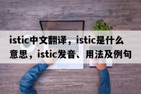 istic中文翻譯，istic是什么意思，istic發(fā)音、用法及例句