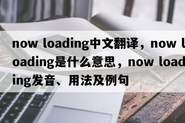 now loading中文翻譯，now loading是什么意思，now loading發(fā)音、用法及例句