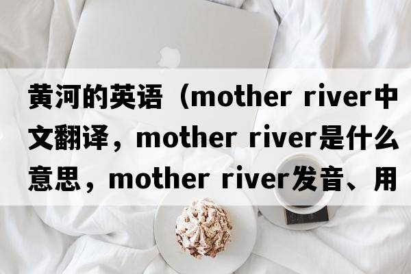 黃河的英語(yǔ)（mother river中文翻譯，mother river是什么意思，mother river發(fā)音、用法及例句）