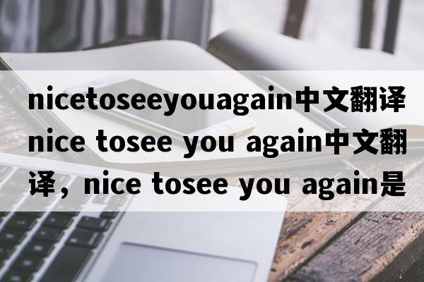 nicetoseeyouagain中文翻譯（nice tosee you again中文翻譯，nice tosee you again是什么意思，nice tosee you again發(fā)音、用法及例