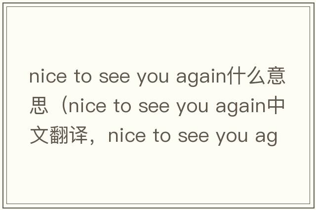 nice to see you again什么意思（nice to see you again中文翻譯，nice to see you again是什么意思，nice to see you again