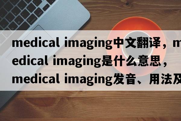 medical imaging中文翻譯，medical imaging是什么意思，medical imaging發(fā)音、用法及例句