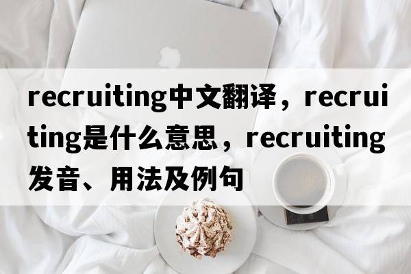 recruiting中文翻譯，recruiting是什么意思，recruiting發(fā)音、用法及例句
