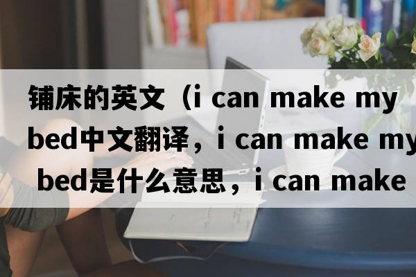 鋪床的英文（i can make my bed中文翻譯，i can make my bed是什么意思，i can make my bed發(fā)音、用法及例句）
