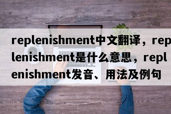 replenishment中文翻譯，replenishment是什么意思，replenishment發(fā)音、用法及例句
