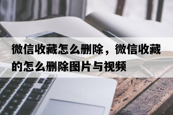 微信收藏怎么刪除，微信收藏的怎么刪除圖片與視頻