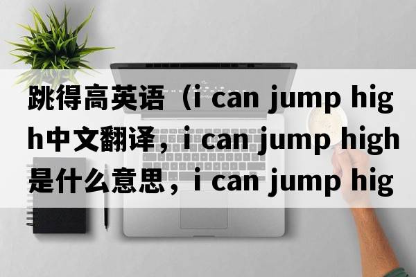跳得高英語(yǔ)（i can jump high中文翻譯，i can jump high是什么意思，i can jump high發(fā)音、用法及例句）