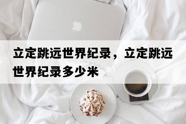 立定跳遠世界紀錄，立定跳遠世界紀錄多少米