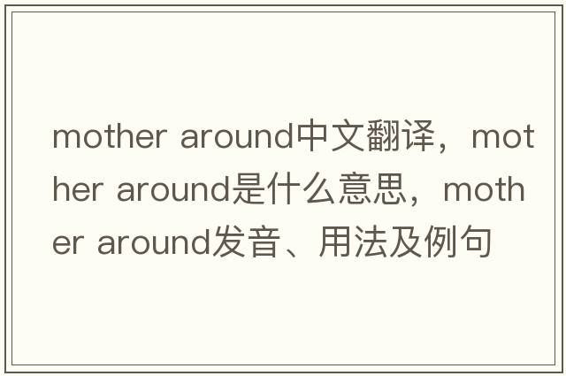 mother around中文翻譯，mother around是什么意思，mother around發(fā)音、用法及例句