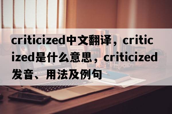 criticized中文翻譯，criticized是什么意思，criticized發(fā)音、用法及例句