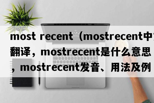 most recent（mostrecent中文翻譯，mostrecent是什么意思，mostrecent發(fā)音、用法及例句）