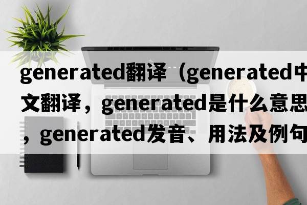 generated翻譯（generated中文翻譯，generated是什么意思，generated發(fā)音、用法及例句）
