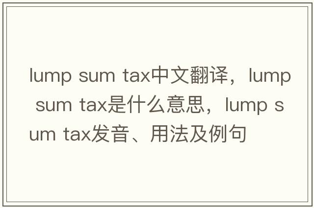 lump sum tax中文翻譯，lump sum tax是什么意思，lump sum tax發(fā)音、用法及例句