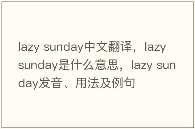 lazy sunday中文翻譯，lazy sunday是什么意思，lazy sunday發(fā)音、用法及例句