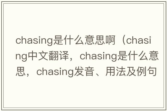 chasing是什么意思?。╟hasing中文翻譯，chasing是什么意思，chasing發(fā)音、用法及例句）