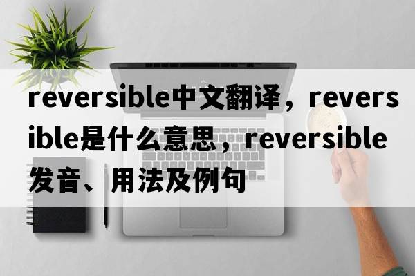 reversible中文翻譯，reversible是什么意思，reversible發(fā)音、用法及例句