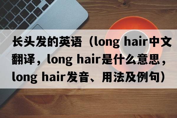 長(cháng)頭發(fā)的英語(yǔ)（long hair中文翻譯，long hair是什么意思，long hair發(fā)音、用法及例句）