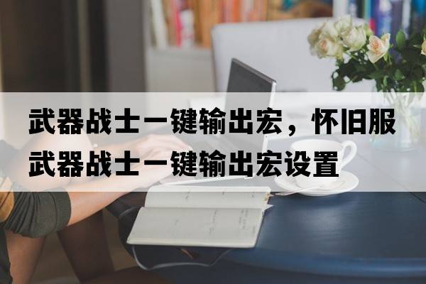 武器戰士一鍵輸出宏，懷舊服武器戰士一鍵輸出宏設置
