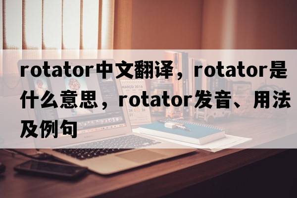 rotator中文翻譯，rotator是什么意思，rotator發(fā)音、用法及例句