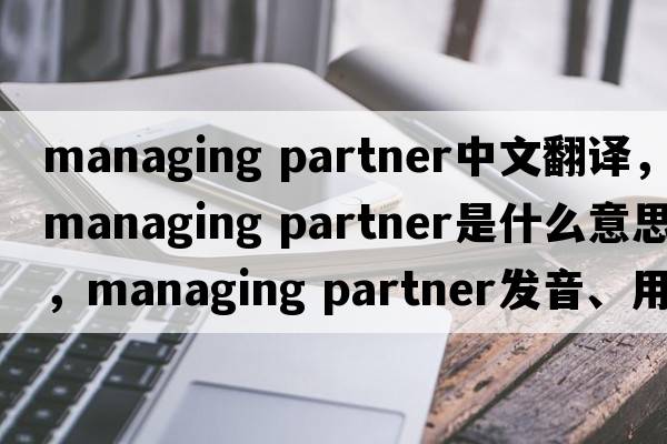 managing partner中文翻譯，managing partner是什么意思，managing partner發(fā)音、用法及例句