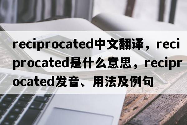 reciprocated中文翻譯，reciprocated是什么意思，reciprocated發(fā)音、用法及例句