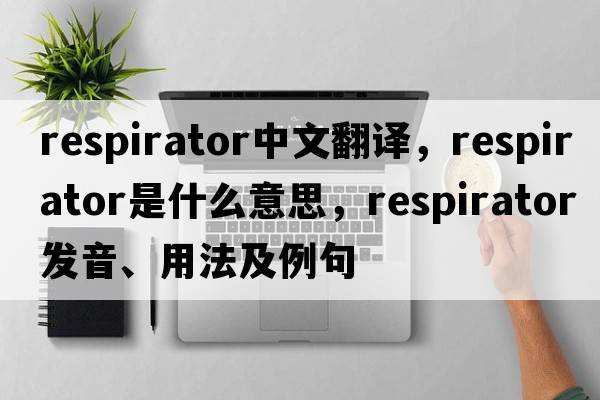 respirator中文翻譯，respirator是什么意思，respirator發(fā)音、用法及例句