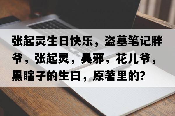 張起靈生日快樂(lè )，盜墓筆記胖爺，張起靈，吳邪，花兒爺，黑瞎子的生日，原著(zhù)里的？