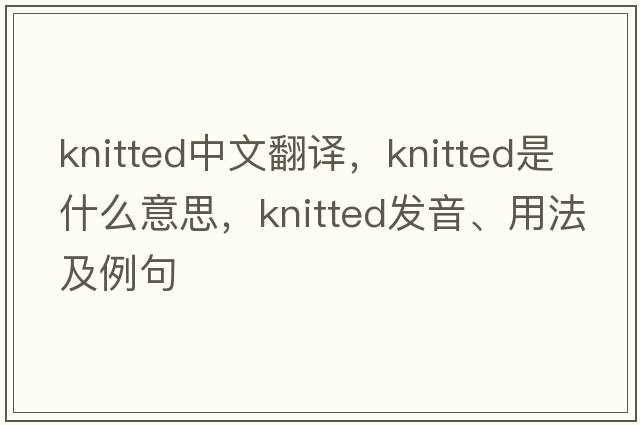 knitted中文翻譯，knitted是什么意思，knitted發(fā)音、用法及例句