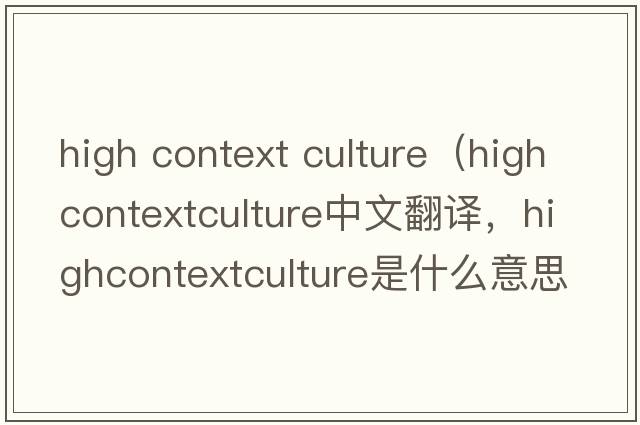 high context culture（highcontextculture中文翻譯，highcontextculture是什么意思，highcontextculture發(fā)音、用法及例句）