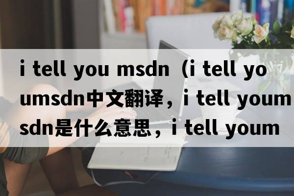 i tell you msdn（i tell youmsdn中文翻譯，i tell youmsdn是什么意思，i tell youmsdn發(fā)音、用法及例句）