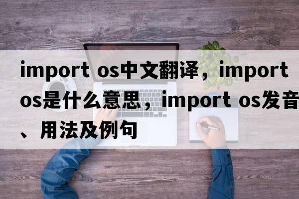 import os中文翻譯，import os是什么意思，import os發(fā)音、用法及例句