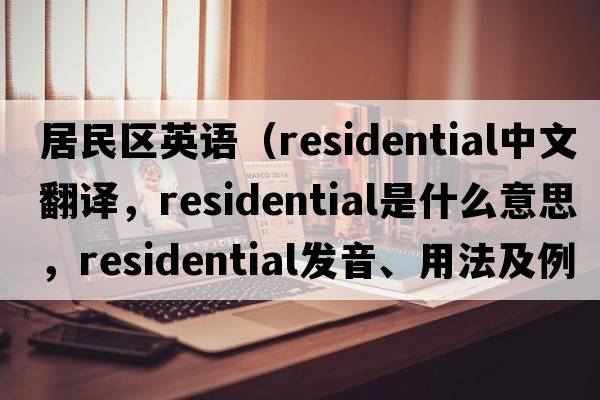 居民區英語(yǔ)（residential中文翻譯，residential是什么意思，residential發(fā)音、用法及例句）