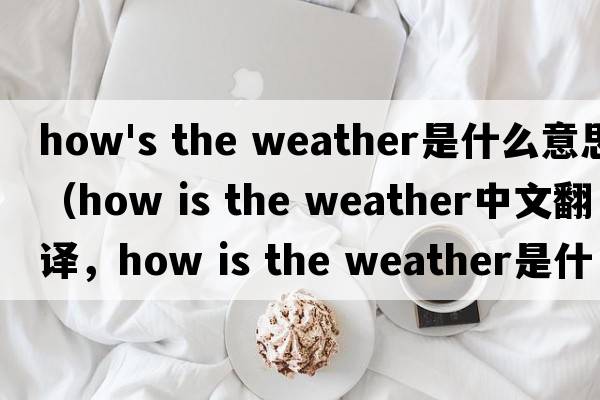 how's the weather是什么意思（how is the weather中文翻譯，how is the weather是什么意思，how is the weather發(fā)音、用法及例