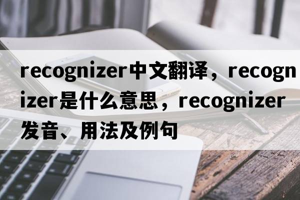 recognizer中文翻譯，recognizer是什么意思，recognizer發(fā)音、用法及例句