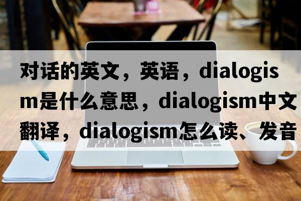 對話(huà)的英文，英語(yǔ)，dialogism是什么意思，dialogism中文翻譯，dialogism怎么讀、發(fā)音、用法及例句