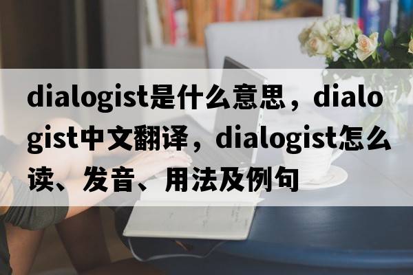 dialogist是什么意思，dialogist中文翻譯，dialogist怎么讀、發(fā)音、用法及例句