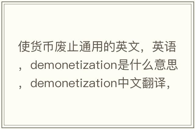 使貨幣廢止通用的英文，英語(yǔ)，demonetization是什么意思，demonetization中文翻譯，demonetization怎么讀、發(fā)音、用法及例句