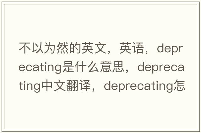 不以為然的英文，英語(yǔ)，deprecating是什么意思，deprecating中文翻譯，deprecating怎么讀、發(fā)音、用法及例句