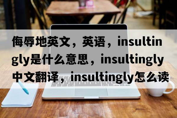 侮辱地英文，英語(yǔ)，insultingly是什么意思，insultingly中文翻譯，insultingly怎么讀、發(fā)音、用法及例句