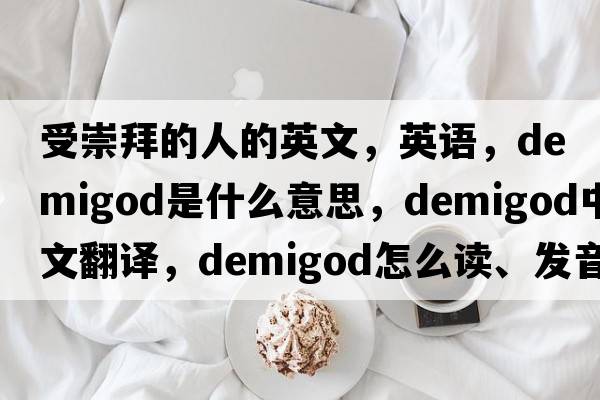 受崇拜的人的英文，英語(yǔ)，demigod是什么意思，demigod中文翻譯，demigod怎么讀、發(fā)音、用法及例句